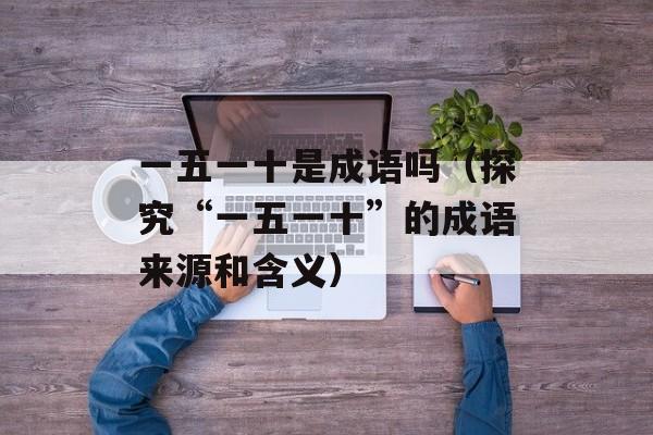 一五一十是成语吗（探究“一五一十”的成语来源和含义）-第1张图片-