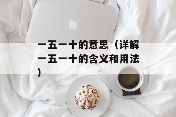 一五一十的意思（详解一五一十的含义和用法）-第1张图片-