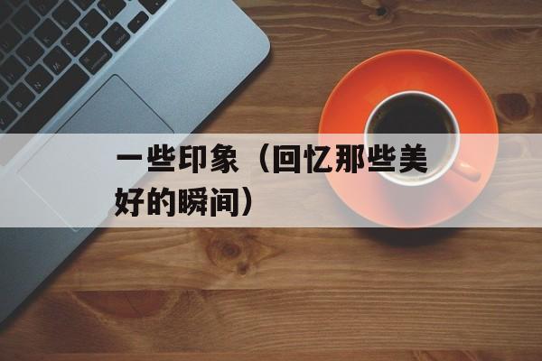 一些印象（回忆那些美好的瞬间）-第1张图片-