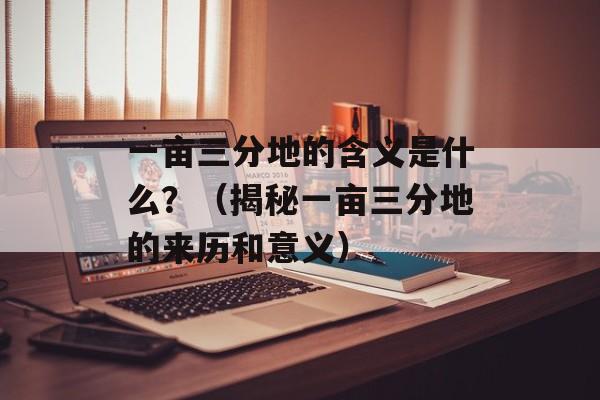 一亩三分地的含义是什么？（揭秘一亩三分地的来历和意义）-第1张图片-
