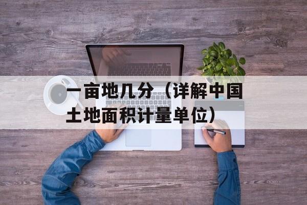 一亩地几分（详解中国土地面积计量单位）-第1张图片-