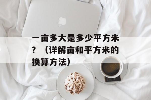 一亩多大是多少平方米？（详解亩和平方米的换算方法）-第1张图片-