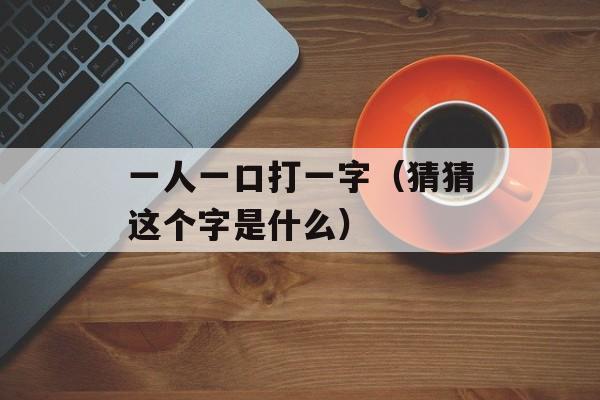 一人一口打一字（猜猜这个字是什么）-第1张图片-