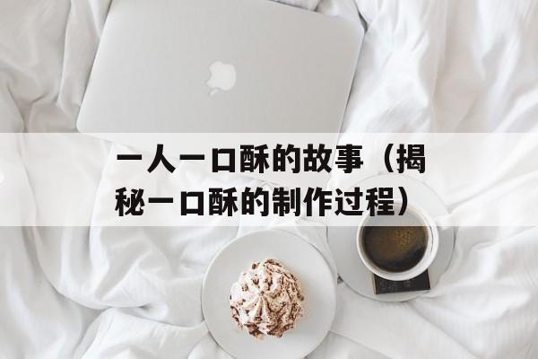 一人一口酥的故事（揭秘一口酥的制作过程）-第1张图片-