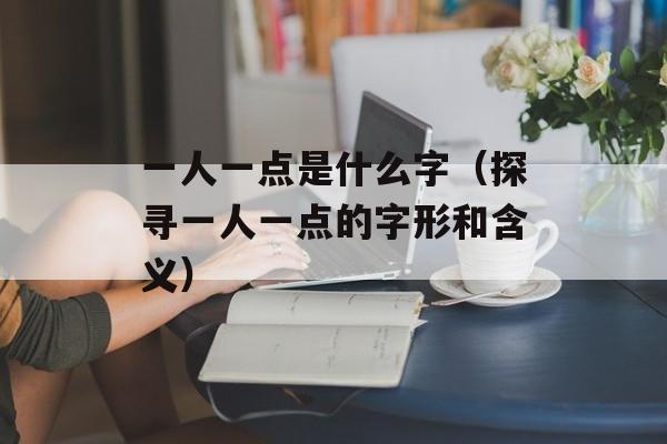 一人一点是什么字（探寻一人一点的字形和含义）-第1张图片-