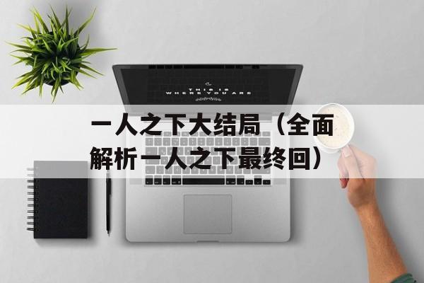 一人之下大结局（全面解析一人之下最终回）-第1张图片-