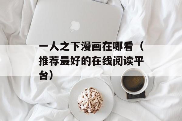 一人之下漫画在哪看（推荐最好的在线阅读平台）-第1张图片-