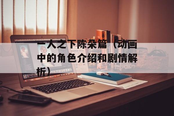 一人之下陈朵篇（动画中的角色介绍和剧情解析）-第1张图片-