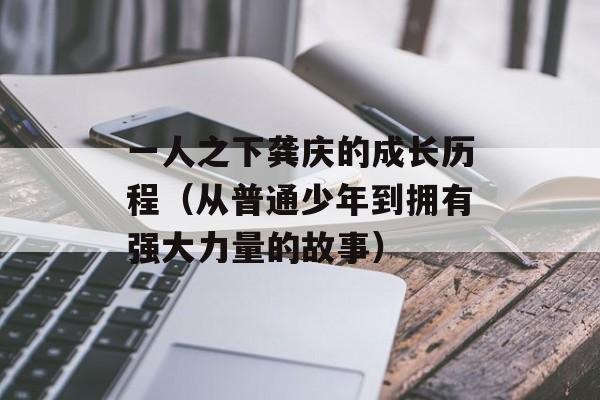 一人之下龚庆的成长历程（从普通少年到拥有强大力量的故事）-第1张图片-