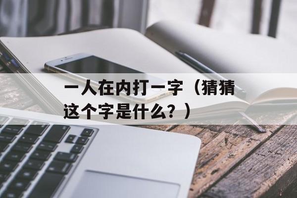 一人在内打一字（猜猜这个字是什么？）-第1张图片-