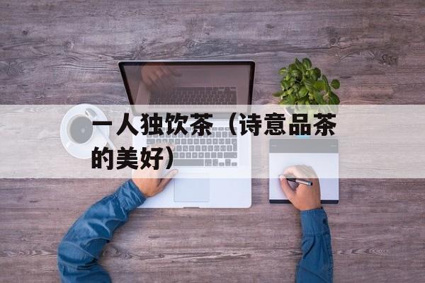 一人独饮茶（诗意品茶的美好）-第1张图片-