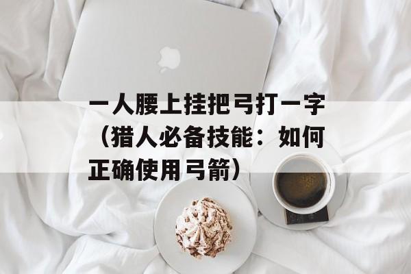 一人腰上挂把弓打一字（猎人必备技能：如何正确使用弓箭）-第1张图片-
