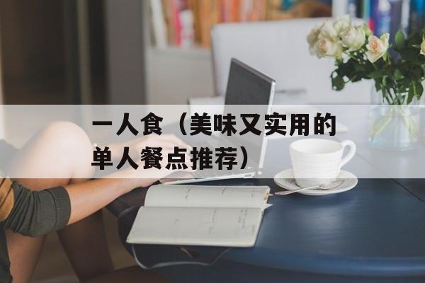 一人食（美味又实用的单人餐点推荐）-第1张图片-