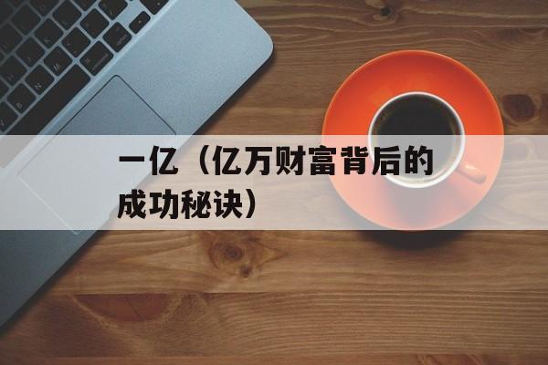 一亿（亿万财富背后的成功秘诀）-第1张图片-