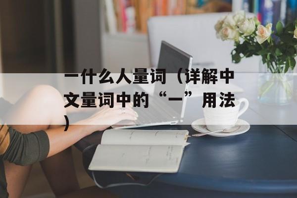一什么人量词（详解中文量词中的“一”用法）-第1张图片-