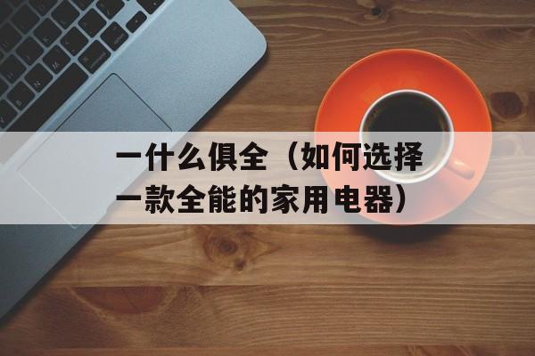 一什么俱全（如何选择一款全能的家用电器）-第1张图片-