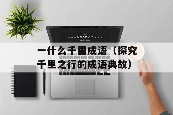 一什么千里成语（探究千里之行的成语典故）-第1张图片-