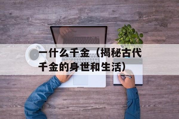 一什么千金（揭秘古代千金的身世和生活）-第1张图片-