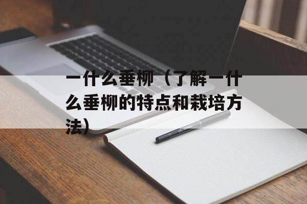 一什么垂柳（了解一什么垂柳的特点和栽培方法）-第1张图片-