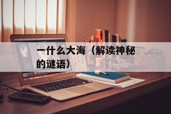 一什么大海（解读神秘的谜语）-第1张图片-