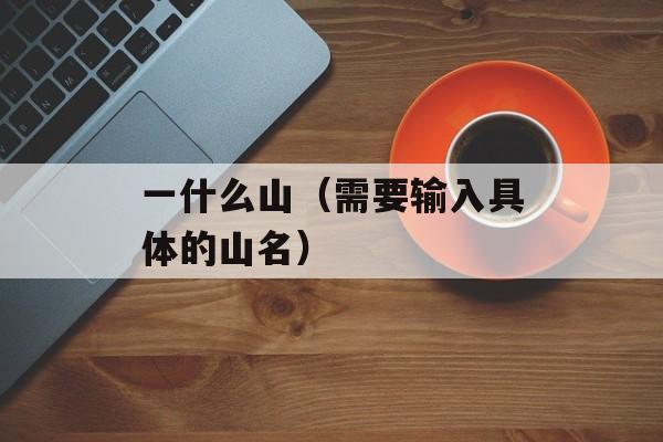 一什么山（需要输入具体的山名）-第1张图片-