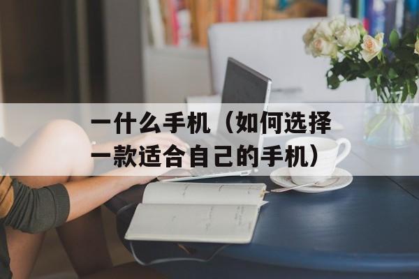 一什么手机（如何选择一款适合自己的手机）-第1张图片-