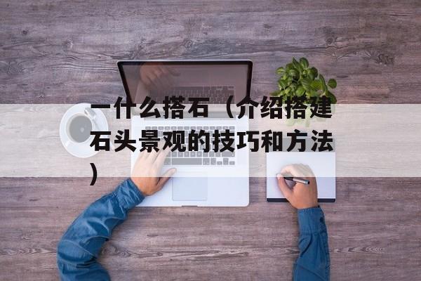 一什么搭石（介绍搭建石头景观的技巧和方法）-第1张图片-