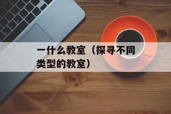 一什么教室（探寻不同类型的教室）-第1张图片-