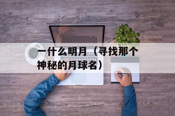 一什么明月（寻找那个神秘的月球名）-第1张图片-