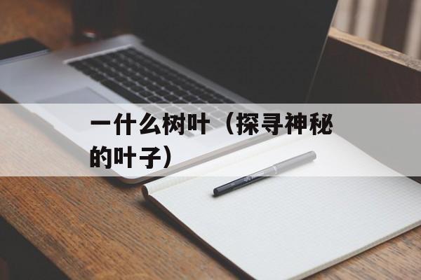 一什么树叶（探寻神秘的叶子）-第1张图片-
