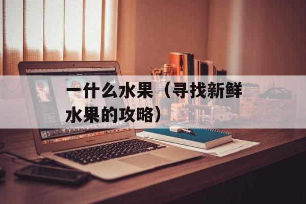 一什么水果（寻找新鲜水果的攻略）-第1张图片-