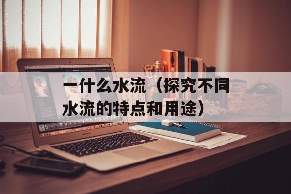 一什么水流（探究不同水流的特点和用途）-第1张图片-