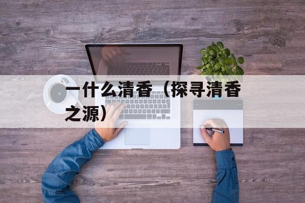 一什么清香（探寻清香之源）-第1张图片-