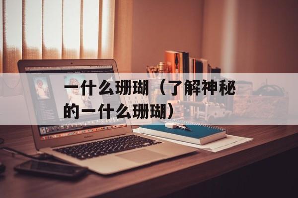 一什么珊瑚（了解神秘的一什么珊瑚）-第1张图片-