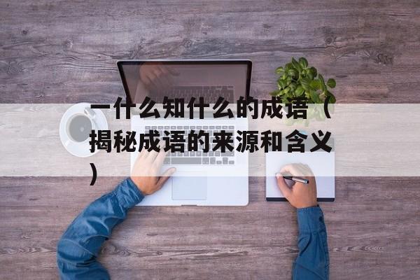 一什么知什么的成语（揭秘成语的来源和含义）-第1张图片-