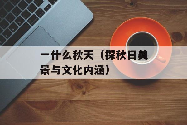 一什么秋天（探秋日美景与文化内涵）-第1张图片-