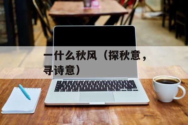 一什么秋风（探秋意，寻诗意）-第1张图片-