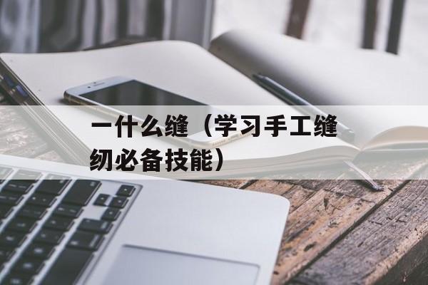 一什么缝（学习手工缝纫必备技能）-第1张图片-