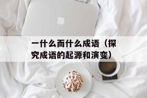 一什么而什么成语（探究成语的起源和演变）-第1张图片-