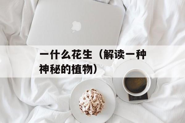 一什么花生（解读一种神秘的植物）-第1张图片-