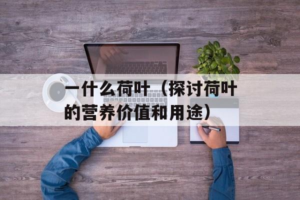 一什么荷叶（探讨荷叶的营养价值和用途）-第1张图片-