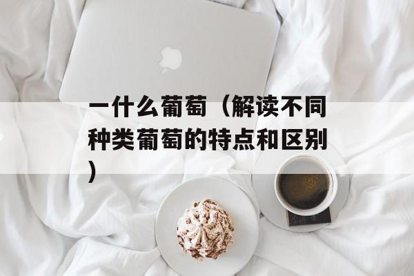 一什么葡萄（解读不同种类葡萄的特点和区别）-第1张图片-