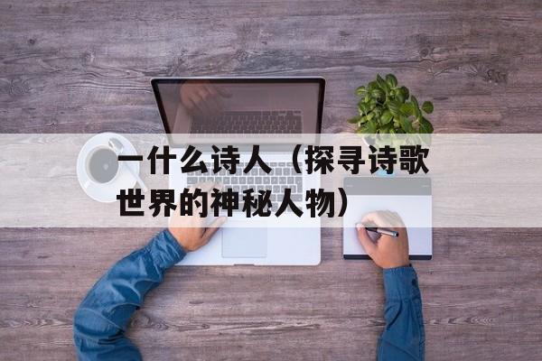 一什么诗人（探寻诗歌世界的神秘人物）-第1张图片-