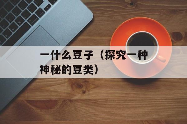 一什么豆子（探究一种神秘的豆类）-第1张图片-