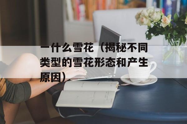 一什么雪花（揭秘不同类型的雪花形态和产生原因）-第1张图片-