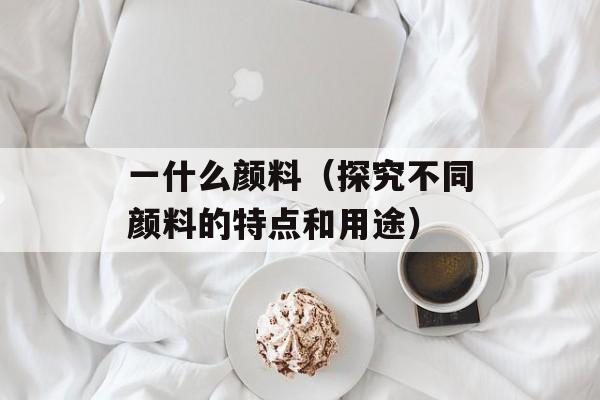 一什么颜料（探究不同颜料的特点和用途）-第1张图片-
