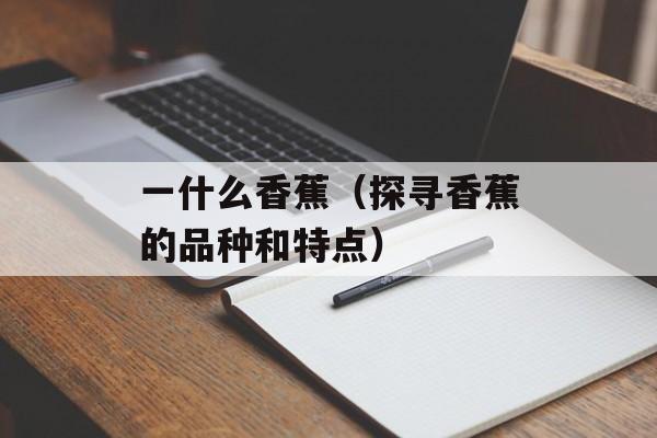 一什么香蕉（探寻香蕉的品种和特点）-第1张图片-