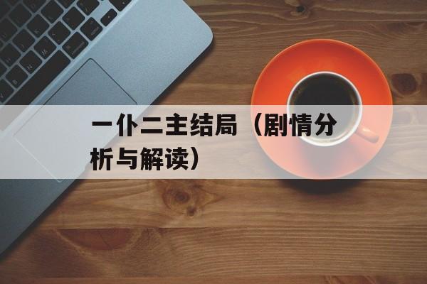 一仆二主结局（剧情分析与解读）-第1张图片-