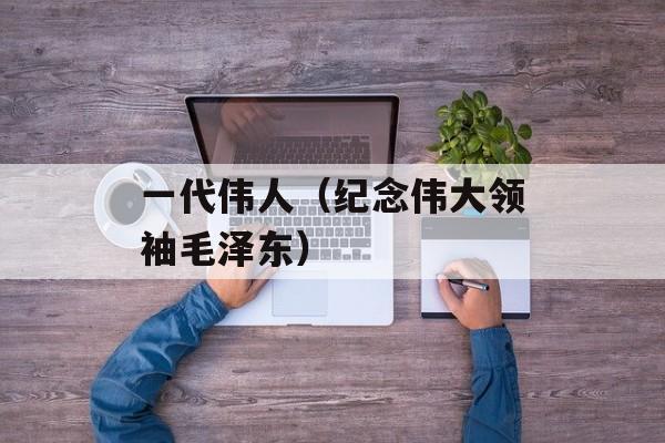 一代伟人（纪念伟大领袖毛泽东）-第1张图片-