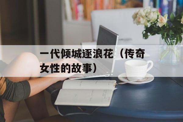一代倾城逐浪花（传奇女性的故事）-第1张图片-